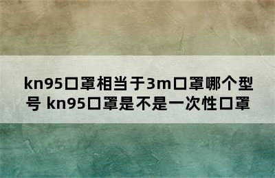 kn95口罩相当于3m口罩哪个型号 kn95口罩是不是一次性口罩